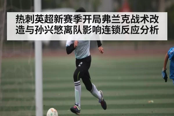 热刺英超新赛季开局弗兰克战术改造与孙兴慜离队影响连锁反应分析